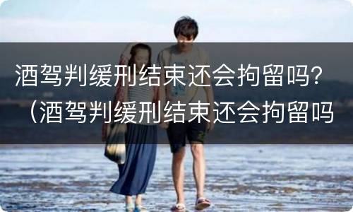 酒驾判缓刑结束还会拘留吗？（酒驾判缓刑结束还会拘留吗现在）