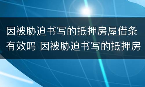 因被胁迫书写的抵押房屋借条有效吗 因被胁迫书写的抵押房屋借条有效吗怎么办