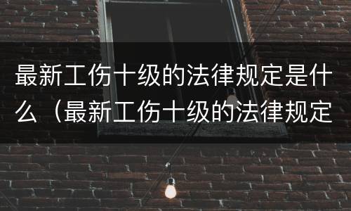 最新工伤十级的法律规定是什么（最新工伤十级的法律规定是什么意思）