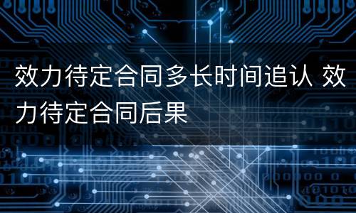 效力待定合同多长时间追认 效力待定合同后果