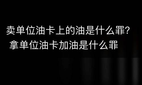 卖单位油卡上的油是什么罪？ 拿单位油卡加油是什么罪