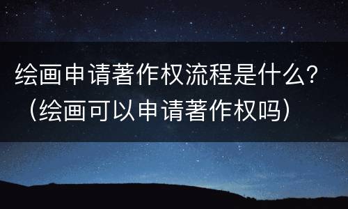绘画申请著作权流程是什么？（绘画可以申请著作权吗）