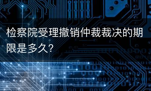检察院受理撤销仲裁裁决的期限是多久？