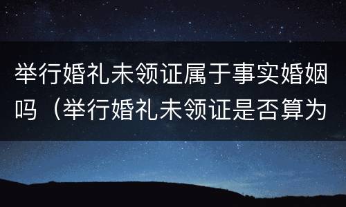 举行婚礼未领证属于事实婚姻吗（举行婚礼未领证是否算为合法夫妻）