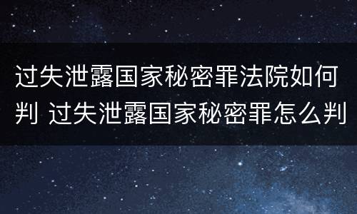 过失泄露国家秘密罪法院如何判 过失泄露国家秘密罪怎么判