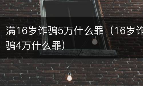 满16岁诈骗5万什么罪（16岁诈骗4万什么罪）