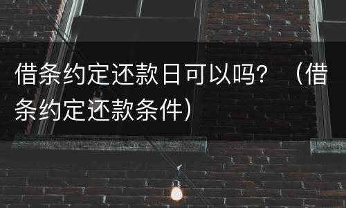 借条约定还款日可以吗？（借条约定还款条件）