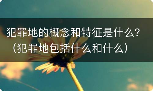 犯罪地的概念和特征是什么？（犯罪地包括什么和什么）