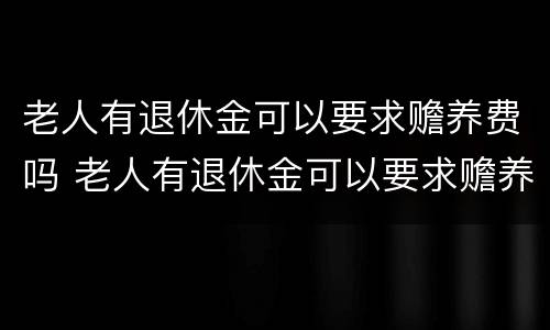 老人有退休金可以要求赡养费吗 老人有退休金可以要求赡养费吗合法吗