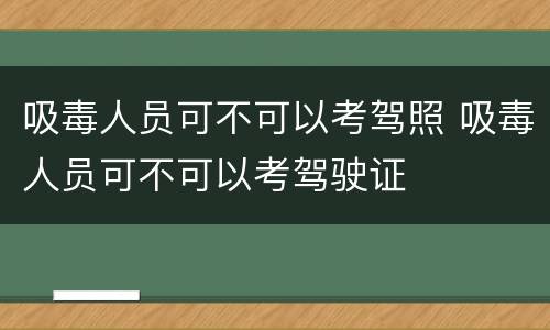 吸毒人员可不可以考驾照 吸毒人员可不可以考驾驶证