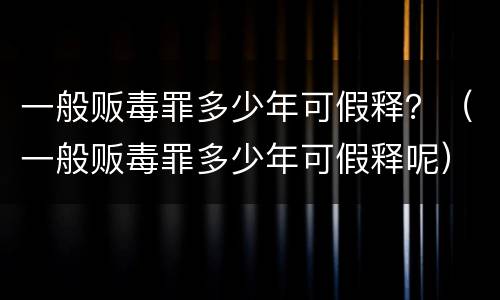 一般贩毒罪多少年可假释？（一般贩毒罪多少年可假释呢）