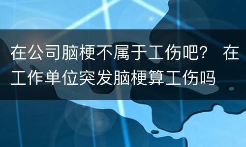 在公司脑梗不属于工伤吧？ 在工作单位突发脑梗算工伤吗