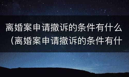 离婚案申请撤诉的条件有什么（离婚案申请撤诉的条件有什么要求）