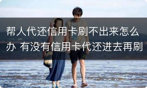 帮人代还信用卡刷不出来怎么办 有没有信用卡代还进去再刷出来的?