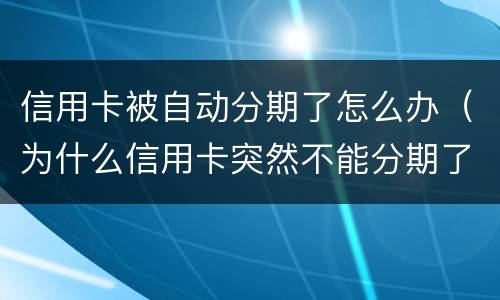 信用卡被自动分期了怎么办（为什么信用卡突然不能分期了）