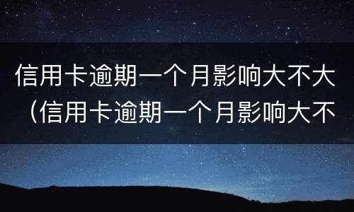 信用卡逾期一个月影响大不大（信用卡逾期一个月影响大不大55块钱）