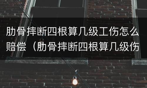 肋骨摔断四根算几级工伤怎么赔偿（肋骨摔断四根算几级伤残）