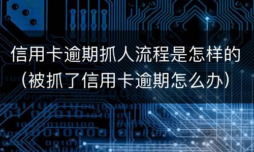 信用卡逾期抓人流程是怎样的（被抓了信用卡逾期怎么办）