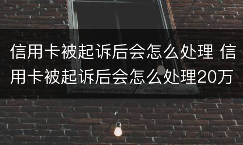 信用卡被起诉后会怎么处理 信用卡被起诉后会怎么处理20万