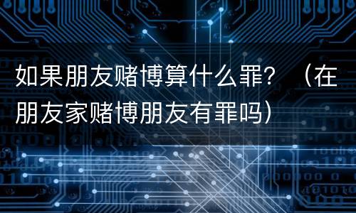 如果朋友赌博算什么罪？（在朋友家赌博朋友有罪吗）