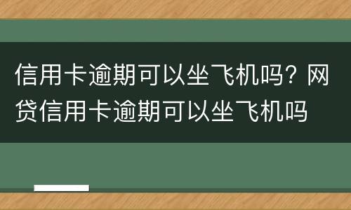 信用卡逾期可以坐飞机吗? 网贷信用卡逾期可以坐飞机吗