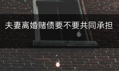 夫妻离婚赌债要不要共同承担