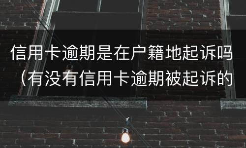 信用卡逾期是在户籍地起诉吗（有没有信用卡逾期被起诉的人）