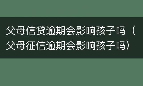 父母信贷逾期会影响孩子吗（父母征信逾期会影响孩子吗）