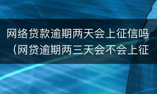网络贷款逾期两天会上征信吗（网贷逾期两三天会不会上征信）