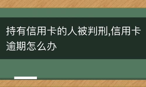 持有信用卡的人被判刑,信用卡逾期怎么办