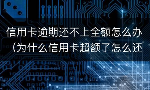 信用卡逾期还不上全额怎么办（为什么信用卡超额了怎么还都还不完）