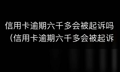 信用卡逾期六千多会被起诉吗（信用卡逾期六千多会被起诉吗会查配偶的账户吗）
