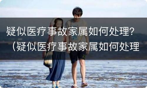 疑似医疗事故家属如何处理？（疑似医疗事故家属如何处理流程）