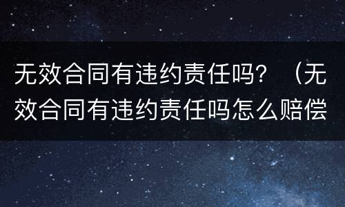无效合同有违约责任吗？（无效合同有违约责任吗怎么赔偿）