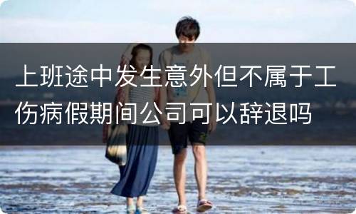 上班途中发生意外但不属于工伤病假期间公司可以辞退吗