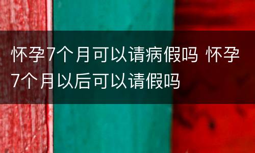 怀孕7个月可以请病假吗 怀孕7个月以后可以请假吗