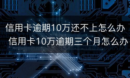 信用卡逾期10万还不上怎么办 信用卡10万逾期三个月怎么办