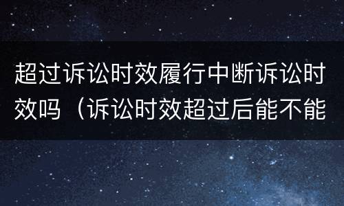 超过诉讼时效履行中断诉讼时效吗（诉讼时效超过后能不能中断）