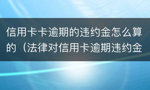 信用卡卡逾期的违约金怎么算的（法律对信用卡逾期违约金的规定）