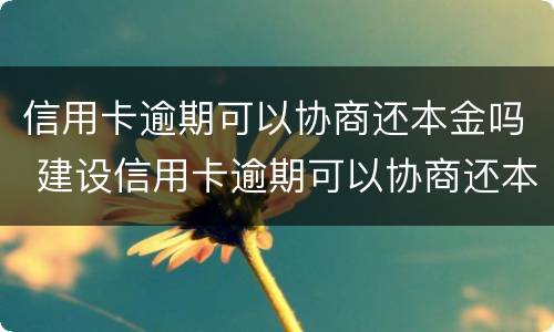 信用卡逾期可以协商还本金吗 建设信用卡逾期可以协商还本金吗