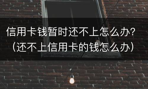 信用卡钱暂时还不上怎么办？（还不上信用卡的钱怎么办）