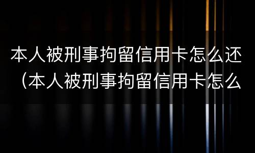 本人被刑事拘留信用卡怎么还（本人被刑事拘留信用卡怎么还款呢）