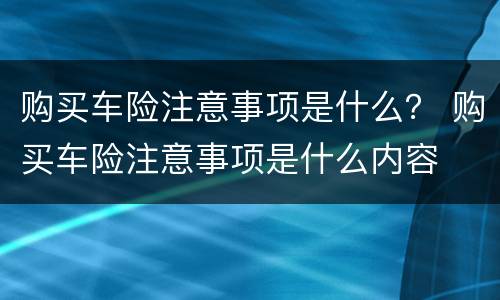 购买车险注意事项是什么？ 购买车险注意事项是什么内容