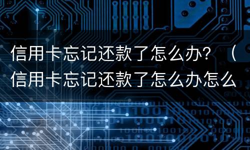 信用卡忘记还款了怎么办？（信用卡忘记还款了怎么办怎么查有没有逾期）