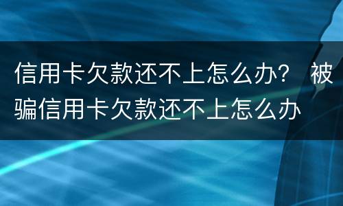 信用卡欠款还不上怎么办？ 被骗信用卡欠款还不上怎么办