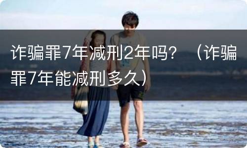 诈骗罪7年减刑2年吗？（诈骗罪7年能减刑多久）