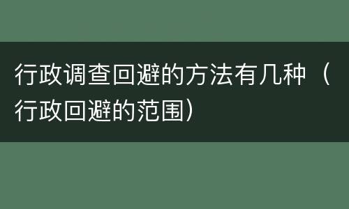 行政调查回避的方法有几种（行政回避的范围）