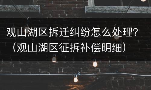 观山湖区拆迁纠纷怎么处理？（观山湖区征拆补偿明细）