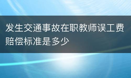 发生交通事故在职教师误工费赔偿标准是多少