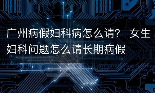 广州病假妇科病怎么请？ 女生妇科问题怎么请长期病假